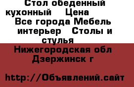 Стол обеденный кухонный  › Цена ­ 8 500 - Все города Мебель, интерьер » Столы и стулья   . Нижегородская обл.,Дзержинск г.